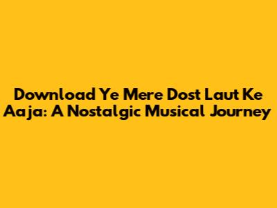 Download 'Ye Mere Dost Laut Ke Aaja': A Nostalgic Musical Journey