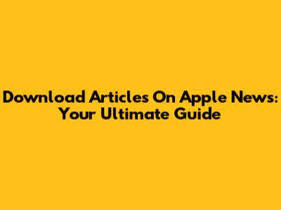 Download Articles On Apple News: Your Ultimate Guide