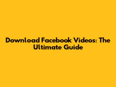 Download Facebook Videos: The Ultimate Guide
