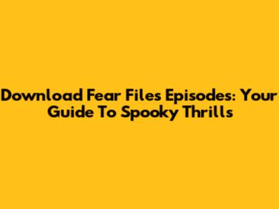 Download Fear Files Episodes: Your Guide To Spooky Thrills