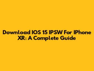 Download IOS 15 IPSW For IPhone XR: A Complete Guide