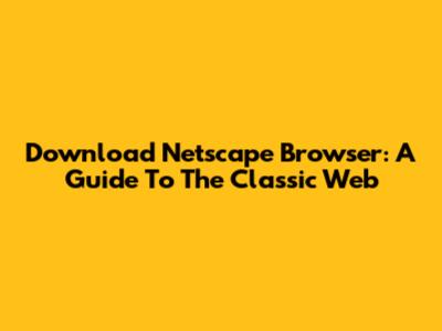 Download Netscape Browser: A Guide To The Classic Web