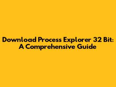Download Process Explorer 32 Bit: A Comprehensive Guide