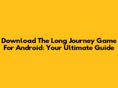 Download The Long Journey Game For Android: Your Ultimate Guide