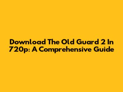Download The Old Guard 2 In 720p: A Comprehensive Guide