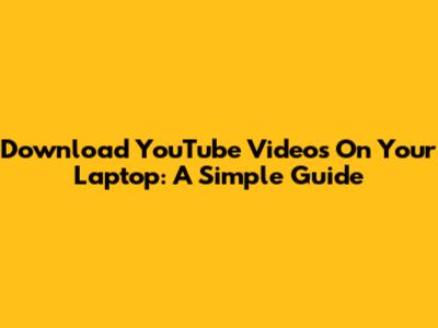 Download YouTube Videos On Your Laptop: A Simple Guide