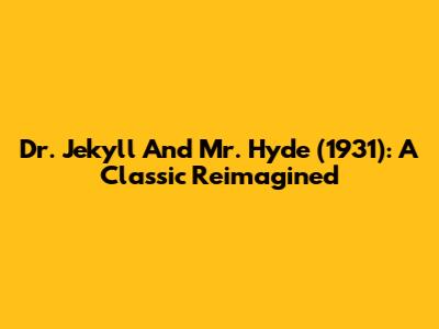 Dr. Jekyll And Mr. Hyde (1931): A Classic Reimagined