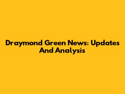 Draymond Green News: Updates And Analysis