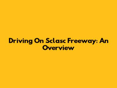 Driving On Sclasc Freeway: An Overview