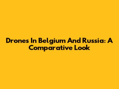 Drones In Belgium And Russia: A Comparative Look