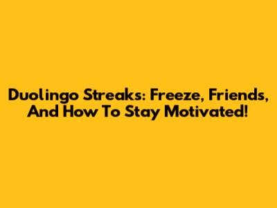 Duolingo Streaks: Freeze, Friends, And How To Stay Motivated!