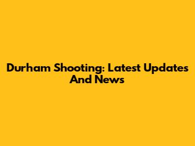 Durham Shooting: Latest Updates And News