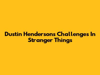 Dustin Henderson's Challenges In Stranger Things