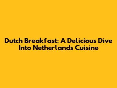 Dutch Breakfast: A Delicious Dive Into Netherlands Cuisine