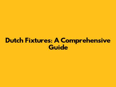 Dutch Fixtures: A Comprehensive Guide