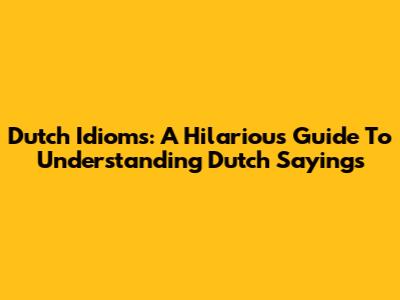 Dutch Idioms: A Hilarious Guide To Understanding Dutch Sayings
