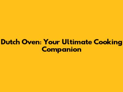 Dutch Oven: Your Ultimate Cooking Companion