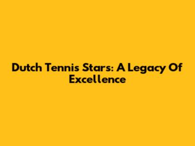 Dutch Tennis Stars: A Legacy Of Excellence