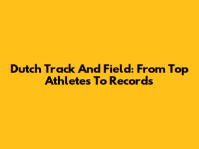 Dutch Track And Field: From Top Athletes To Records