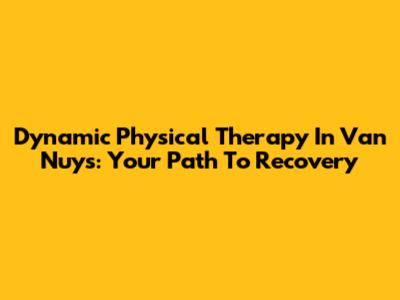 Dynamic Physical Therapy In Van Nuys: Your Path To Recovery