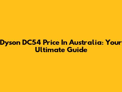 Dyson DC54 Price In Australia: Your Ultimate Guide