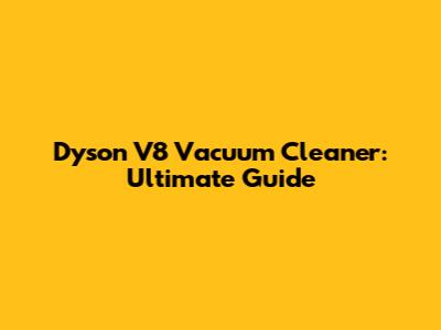 Dyson V8 Vacuum Cleaner: Ultimate Guide