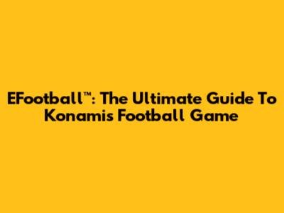 EFootball™: The Ultimate Guide To Konami's Football Game