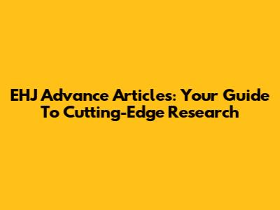 EHJ Advance Articles: Your Guide To Cutting-Edge Research