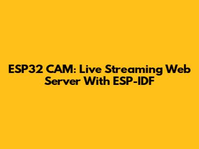 ESP32 CAM: Live Streaming Web Server With ESP-IDF
