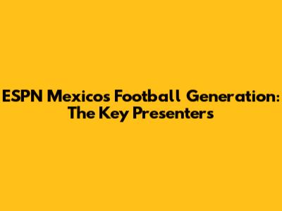 ESPN Mexico's Football Generation: The Key Presenters