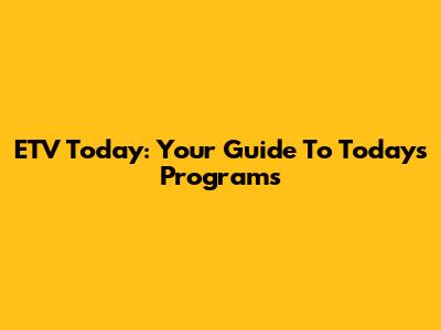 ETV Today: Your Guide To Today's Programs