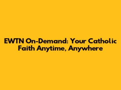EWTN On-Demand: Your Catholic Faith Anytime, Anywhere