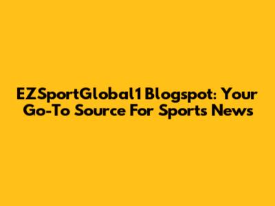 EZSportGlobal1 Blogspot: Your Go-To Source For Sports News