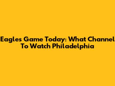 Eagles Game Today: What Channel To Watch Philadelphia