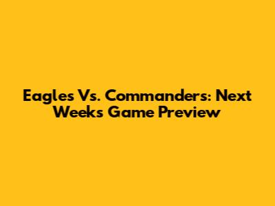 Eagles Vs. Commanders: Next Week's Game Preview