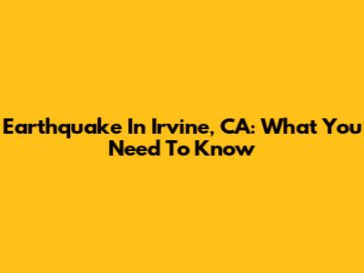 Earthquake In Irvine, CA: What You Need To Know