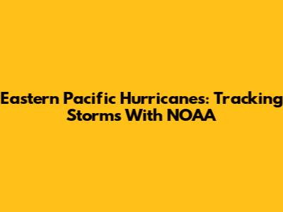 Eastern Pacific Hurricanes: Tracking Storms With NOAA