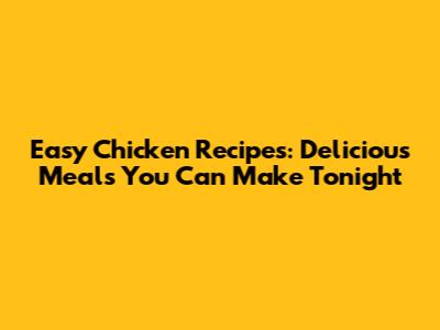 Easy Chicken Recipes: Delicious Meals You Can Make Tonight