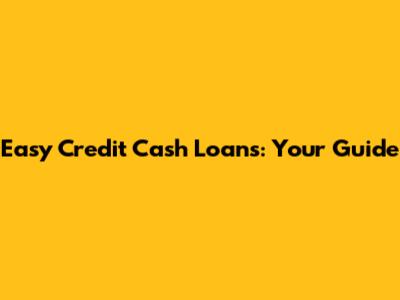 Easy Credit Cash Loans: Your Guide