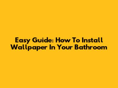 Easy Guide: How To Install Wallpaper In Your Bathroom