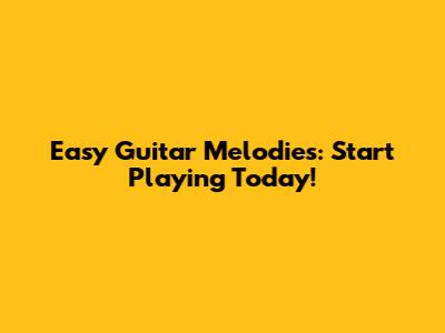 Easy Guitar Melodies: Start Playing Today!
