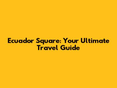 Ecuador Square: Your Ultimate Travel Guide