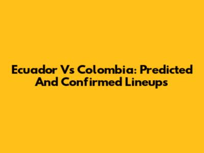 Ecuador Vs Colombia: Predicted And Confirmed Lineups