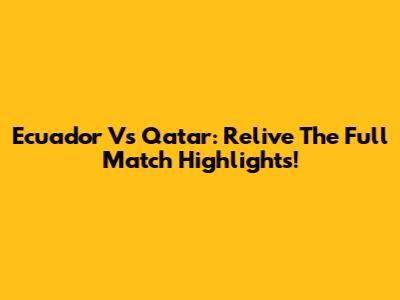 Ecuador Vs Qatar: Relive The Full Match Highlights!