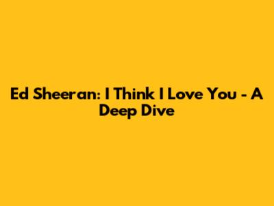 Ed Sheeran: 'I Think I Love You' - A Deep Dive