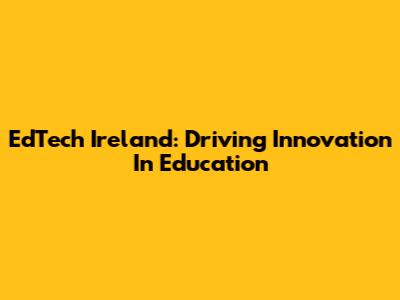 EdTech Ireland: Driving Innovation In Education