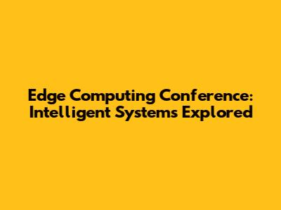 Edge Computing Conference: Intelligent Systems Explored