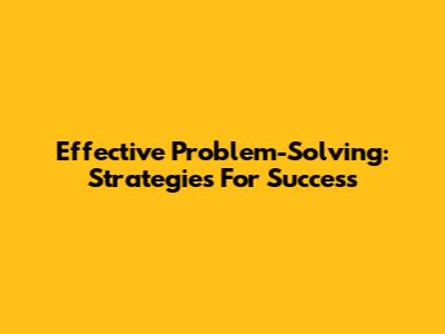 Effective Problem-Solving: Strategies For Success
