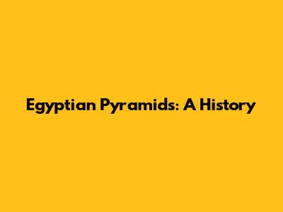 Egyptian Pyramids: A History