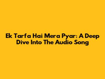 Ek Tarfa Hai Mera Pyar: A Deep Dive Into The Audio Song